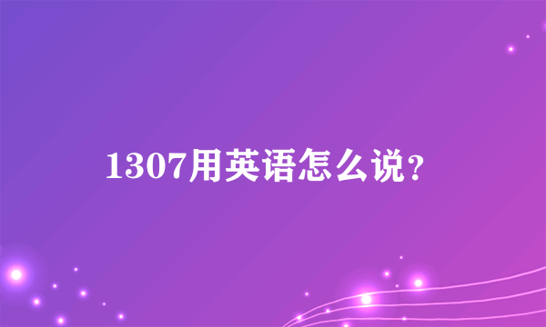 1307用英语怎么说？