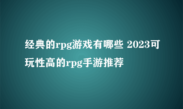 经典的rpg游戏有哪些 2023可玩性高的rpg手游推荐