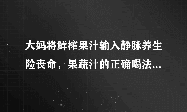 大妈将鲜榨果汁输入静脉养生险丧命，果蔬汁的正确喝法你必须get！