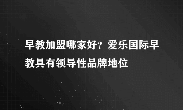 早教加盟哪家好？爱乐国际早教具有领导性品牌地位