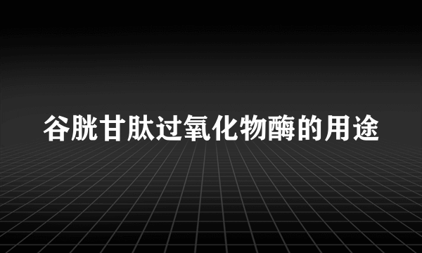 谷胱甘肽过氧化物酶的用途