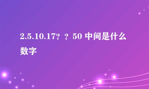 2.5.10.17？？50 中间是什么数字