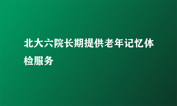 北大六院长期提供老年记忆体检服务