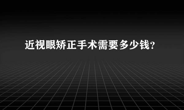 近视眼矫正手术需要多少钱？