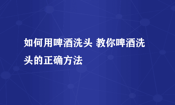 如何用啤酒洗头 教你啤酒洗头的正确方法