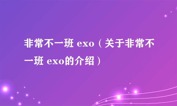 非常不一班 exo（关于非常不一班 exo的介绍）