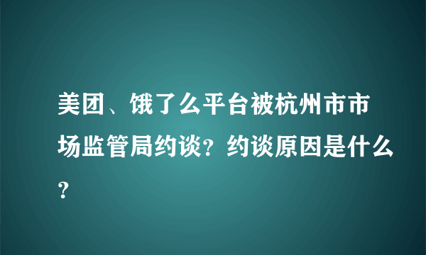 美团、饿了么平台被杭州市市场监管局约谈？约谈原因是什么？