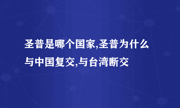 圣普是哪个国家,圣普为什么与中国复交,与台湾断交