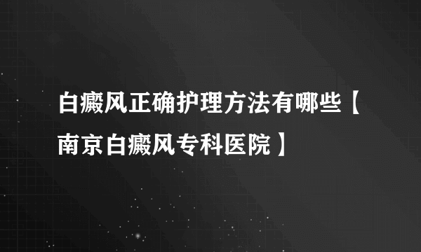 白癜风正确护理方法有哪些【南京白癜风专科医院】