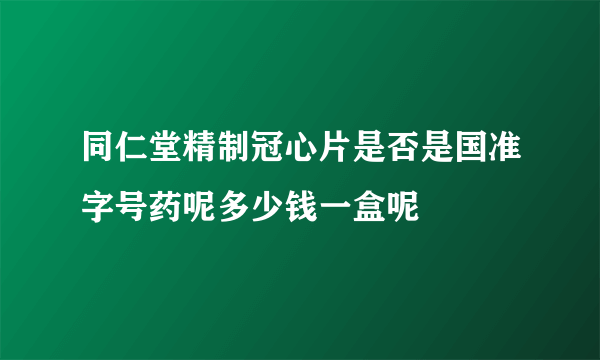 同仁堂精制冠心片是否是国准字号药呢多少钱一盒呢