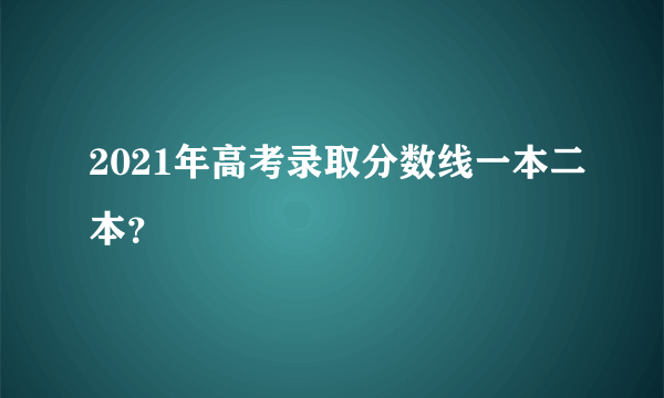 2021年高考录取分数线一本二本？