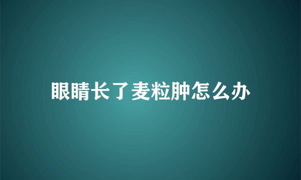 眼睛长了麦粒肿怎么办