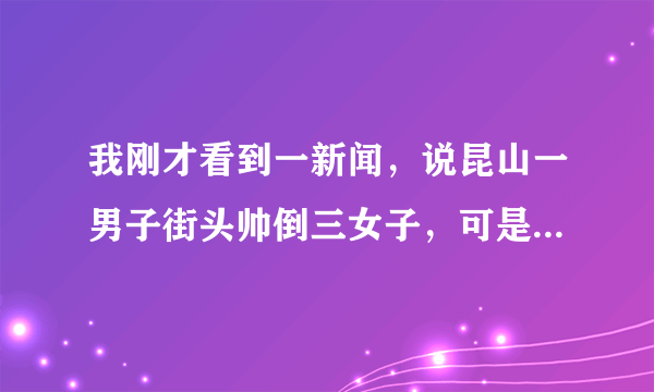 我刚才看到一新闻，说昆山一男子街头帅倒三女子，可是打开一看，完全文不对题，我都没看懂，有没有知道真