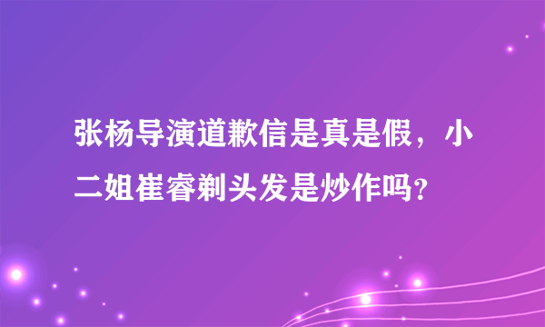 张杨导演道歉信是真是假，小二姐崔睿剃头发是炒作吗？