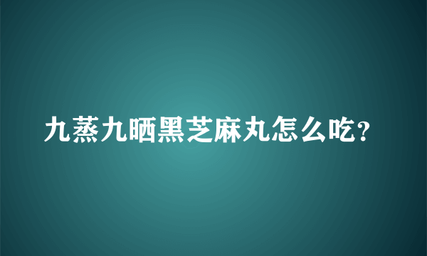 九蒸九晒黑芝麻丸怎么吃？