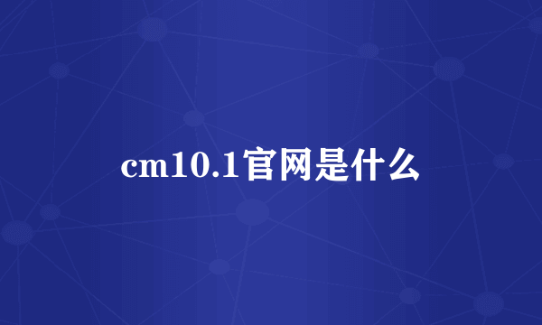 cm10.1官网是什么