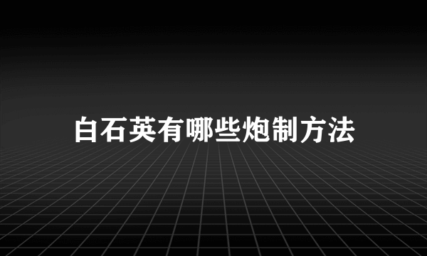 白石英有哪些炮制方法