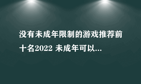 没有未成年限制的游戏推荐前十名2022 未成年可以玩的游戏