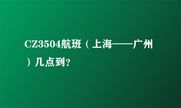 CZ3504航班（上海——广州）几点到？