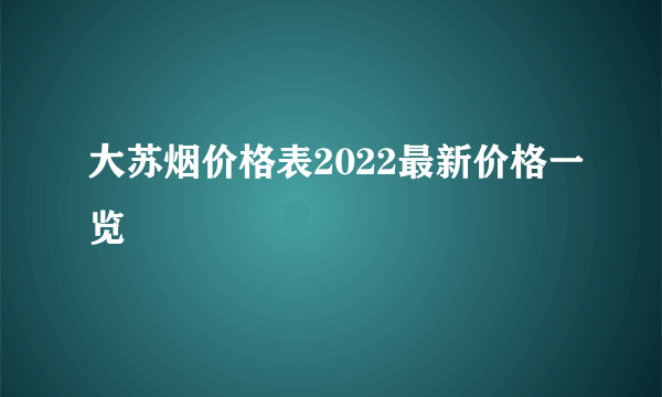 大苏烟价格表2022最新价格一览