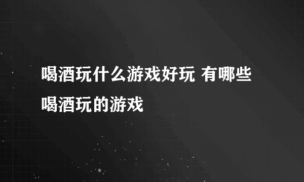 喝酒玩什么游戏好玩 有哪些喝酒玩的游戏