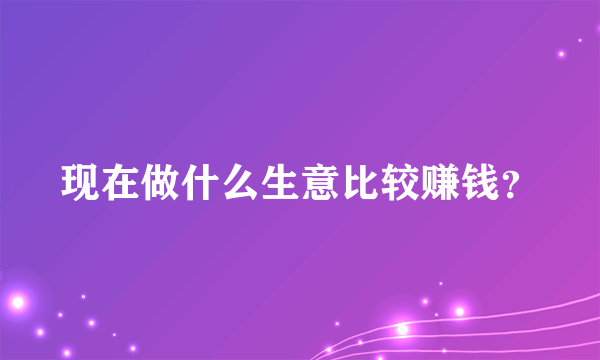 现在做什么生意比较赚钱？