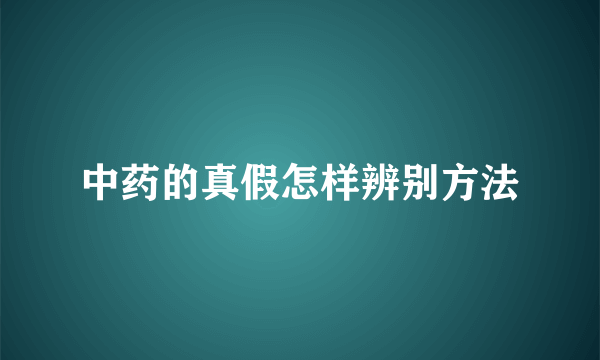 中药的真假怎样辨别方法