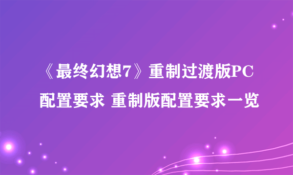 《最终幻想7》重制过渡版PC配置要求 重制版配置要求一览