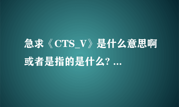 急求《CTS_V》是什么意思啊或者是指的是什么?     谢谢