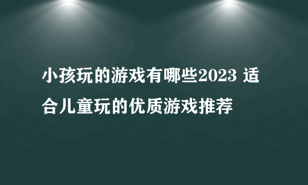 小孩玩的游戏有哪些2023 适合儿童玩的优质游戏推荐