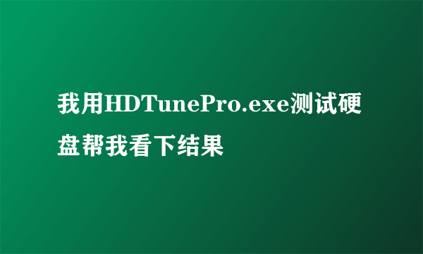 我用HDTunePro.exe测试硬盘帮我看下结果