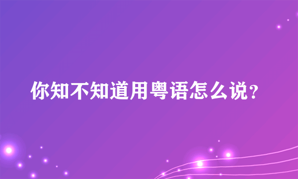 你知不知道用粤语怎么说？