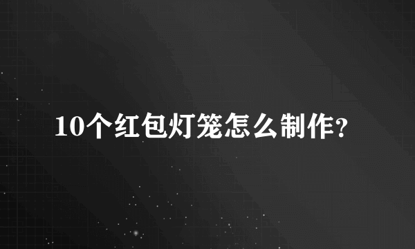 10个红包灯笼怎么制作？