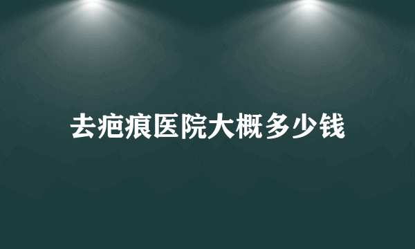 去疤痕医院大概多少钱