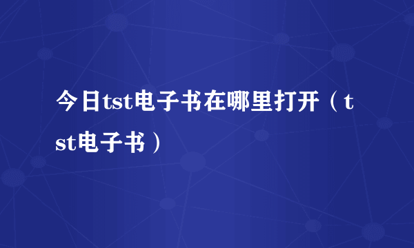 今日tst电子书在哪里打开（tst电子书）