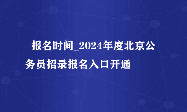   报名时间_2024年度北京公务员招录报名入口开通