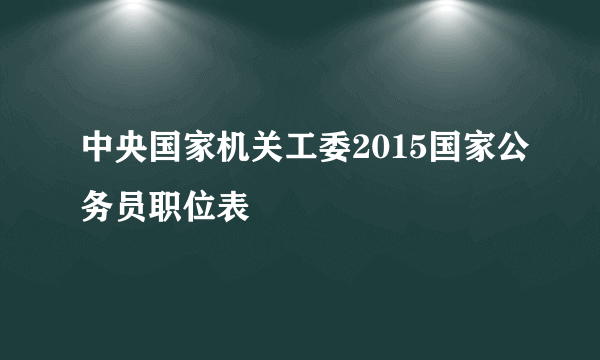 中央国家机关工委2015国家公务员职位表