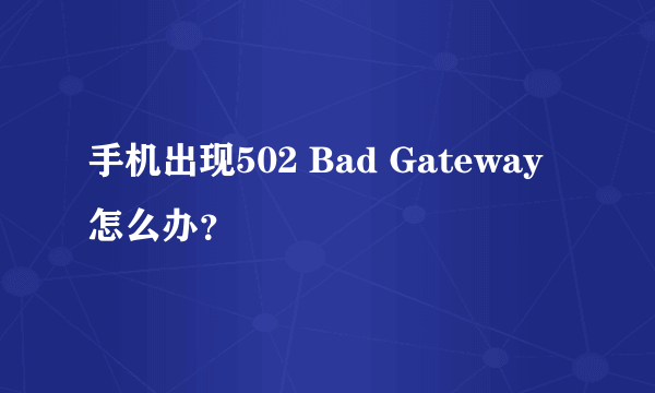 手机出现502 Bad Gateway怎么办？