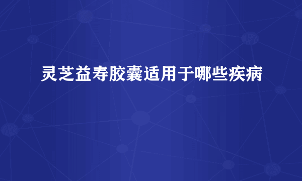 灵芝益寿胶囊适用于哪些疾病