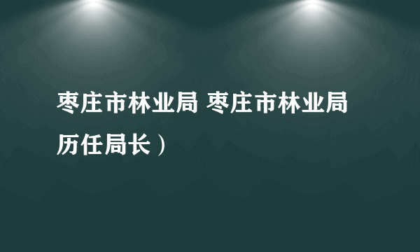 枣庄市林业局 枣庄市林业局历任局长）