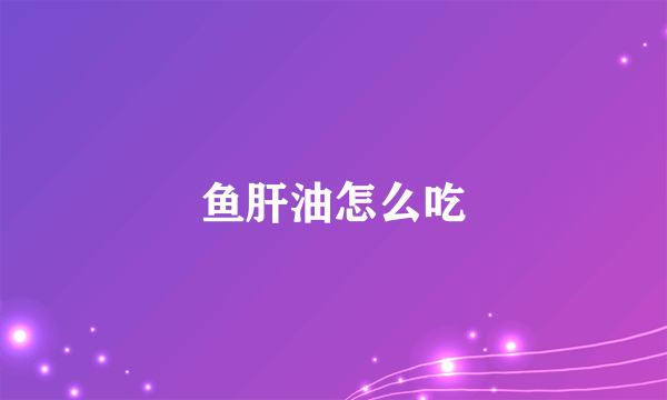 鱼肝油怎么吃