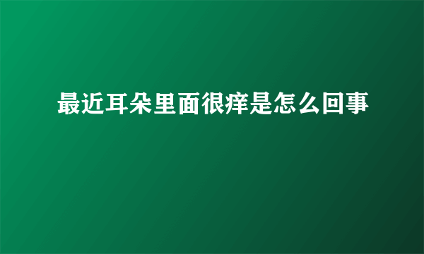 最近耳朵里面很痒是怎么回事