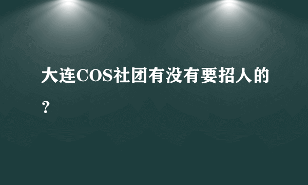 大连COS社团有没有要招人的？