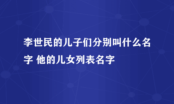 李世民的儿子们分别叫什么名字 他的儿女列表名字