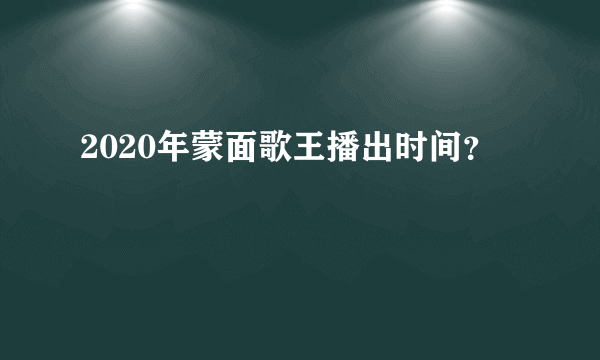 2020年蒙面歌王播出时间？