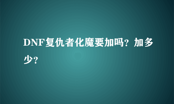 DNF复仇者化魔要加吗？加多少？