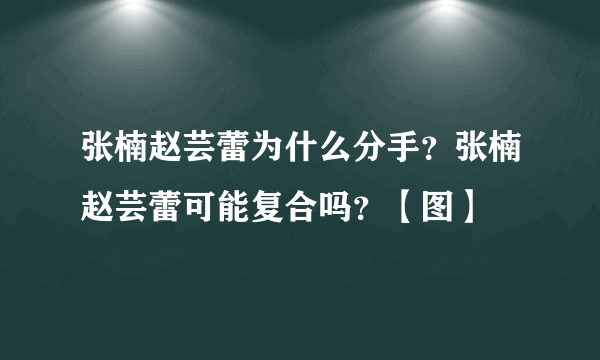 张楠赵芸蕾为什么分手？张楠赵芸蕾可能复合吗？【图】