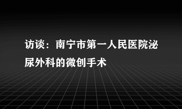 访谈：南宁市第一人民医院泌尿外科的微创手术