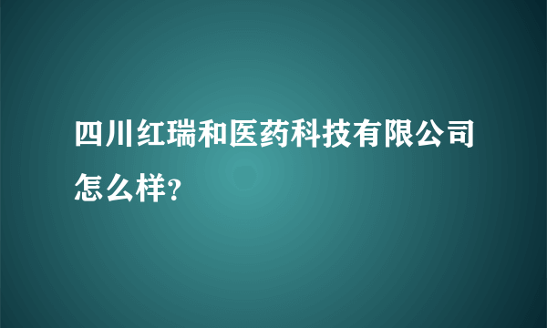 四川红瑞和医药科技有限公司怎么样？