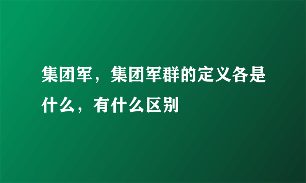 集团军，集团军群的定义各是什么，有什么区别